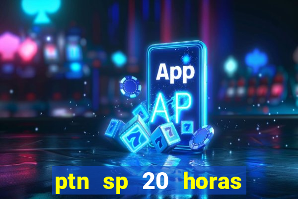 ptn sp 20 horas de hoje